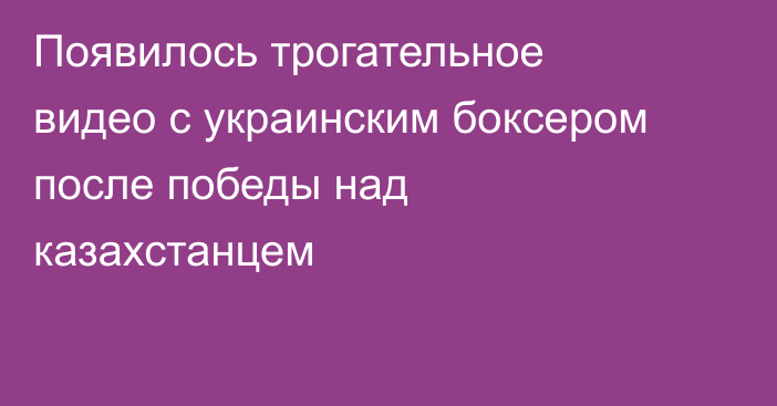 Появилось трогательное видео с украинским боксером после победы над казахстанцем
