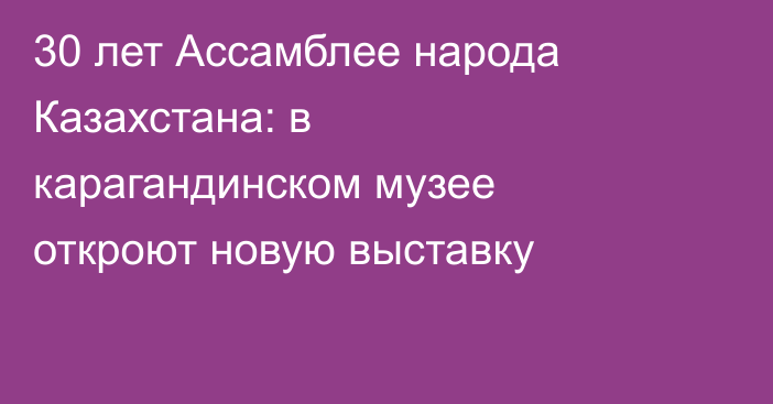 30 лет Ассамблее народа Казахстана: в карагандинском музее откроют новую выставку