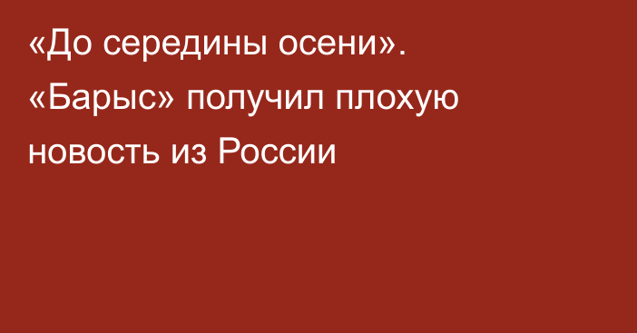 «До середины осени». «Барыс» получил плохую новость из России