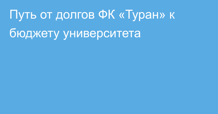 Путь от долгов ФК «Туран» к бюджету университета