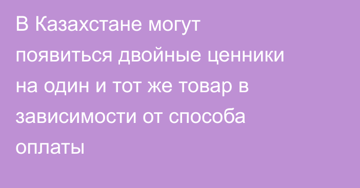 В Казахстане могут появиться двойные ценники на один и тот же товар в зависимости от способа оплаты