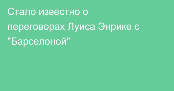 Стало известно о переговорах Луиса Энрике с 