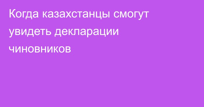 Когда казахстанцы смогут увидеть декларации чиновников