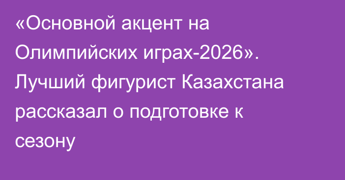 «Основной акцент на Олимпийских играх-2026». Лучший фигурист Казахстана рассказал о подготовке к сезону
