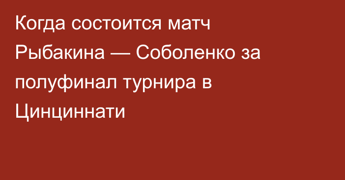 Когда состоится матч Рыбакина — Соболенко за полуфинал турнира в Цинциннати