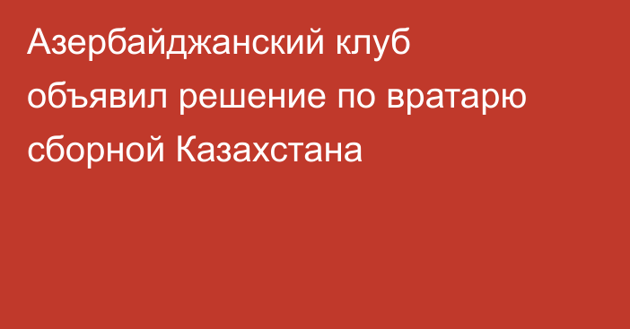 Азербайджанский клуб объявил решение по вратарю сборной Казахстана