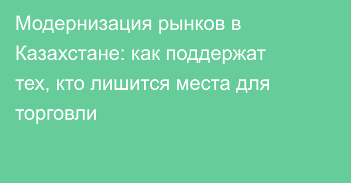 Модернизация рынков в Казахстане: как поддержат тех, кто лишится места для торговли