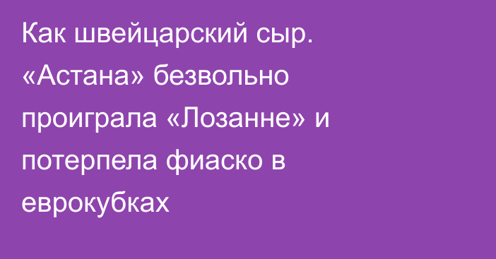 Как швейцарский сыр. «Астана» безвольно проиграла «Лозанне» и потерпела фиаско в еврокубках