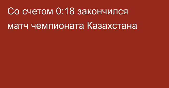 Со счетом 0:18 закончился матч чемпионата Казахстана