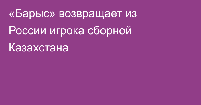 «Барыс» возвращает из России игрока сборной Казахстана