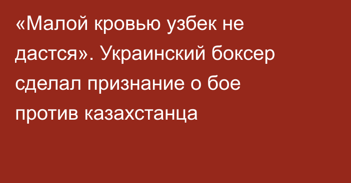 «Малой кровью узбек не дастся». Украинский боксер сделал признание о бое против казахстанца