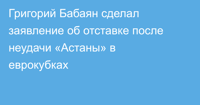 Григорий Бабаян сделал заявление об отставке после неудачи «Астаны» в еврокубках
