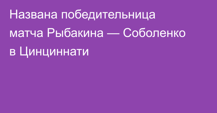 Названа победительница матча Рыбакина — Соболенко в Цинциннати