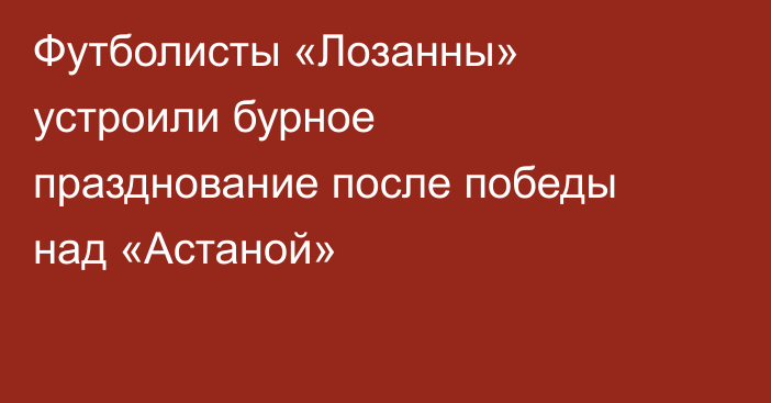 Футболисты «Лозанны» устроили бурное празднование после победы над «Астаной»