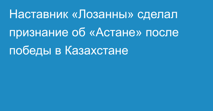 Наставник «Лозанны» сделал признание об «Астане» после победы в Казахстане