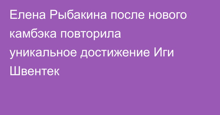 Елена Рыбакина после нового камбэка повторила уникальное достижение Иги Швентек
