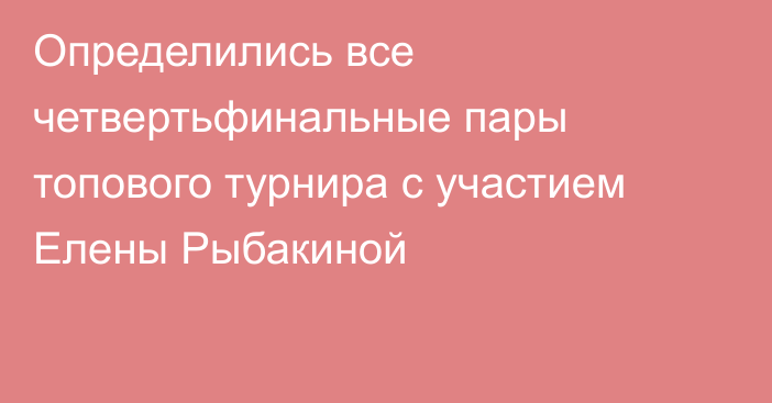Определились все четвертьфинальные пары топового турнира с участием Елены Рыбакиной