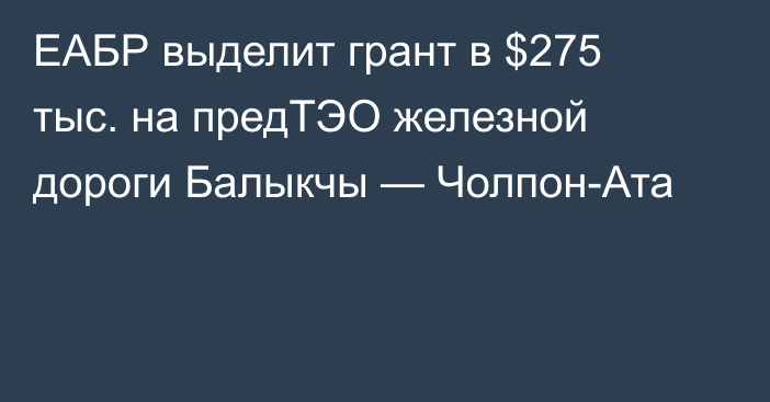 ЕАБР выделит грант в $275 тыс. на предТЭО железной дороги Балыкчы — Чолпон-Ата