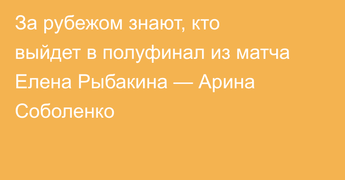 За рубежом знают, кто выйдет в полуфинал из матча Елена Рыбакина — Арина Соболенко
