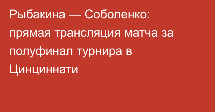 Рыбакина — Соболенко: прямая трансляция матча за полуфинал турнира в Цинциннати