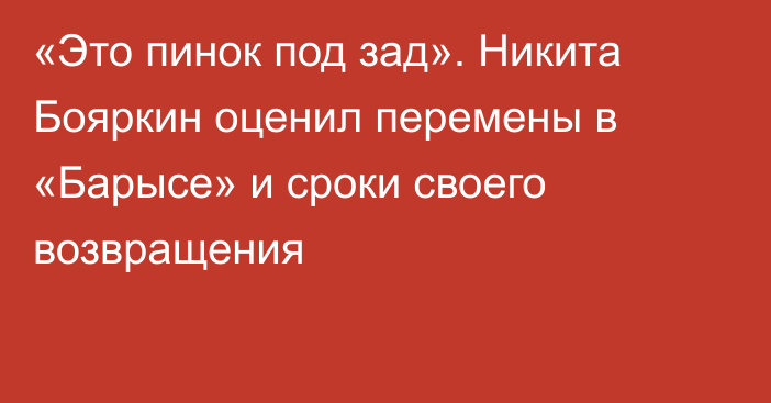 «Это пинок под зад». Никита Бояркин оценил перемены в «Барысе» и сроки своего возвращения