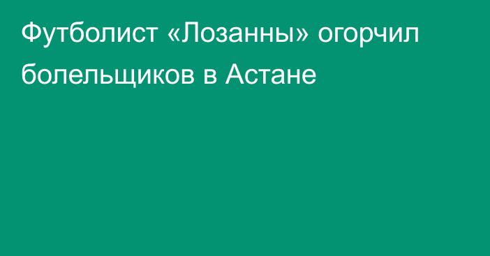 Футболист «Лозанны» огорчил болельщиков в Астане
