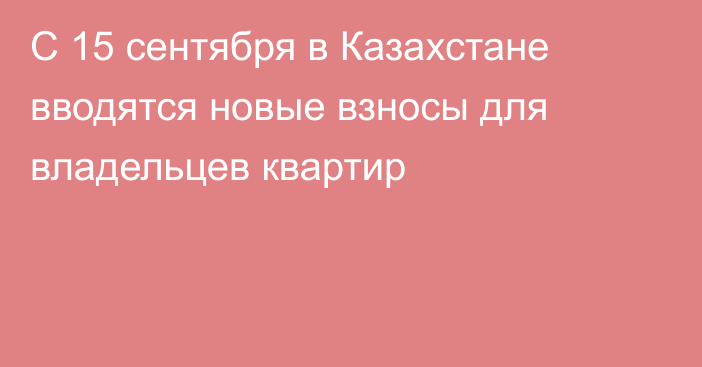 С 15 сентября в Казахстане вводятся новые взносы для владельцев квартир