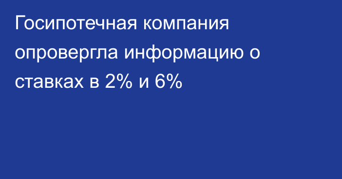 Госипотечная компания опровергла информацию о ставках в 2% и 6%
