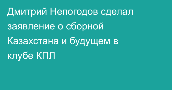 Дмитрий Непогодов сделал заявление о сборной Казахстана и будущем в клубе КПЛ