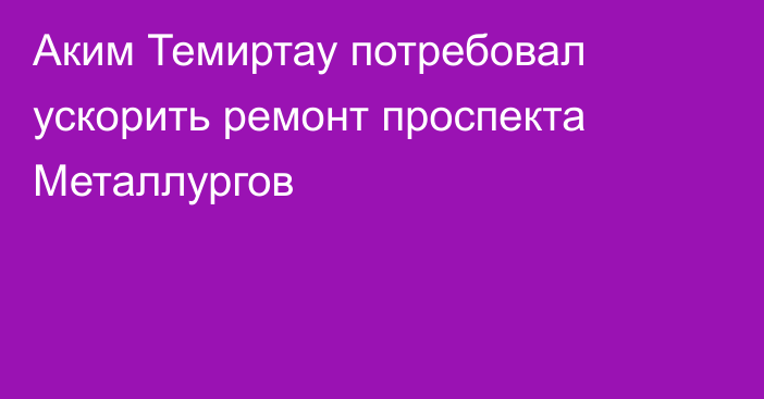 Аким Темиртау потребовал ускорить ремонт проспекта Металлургов