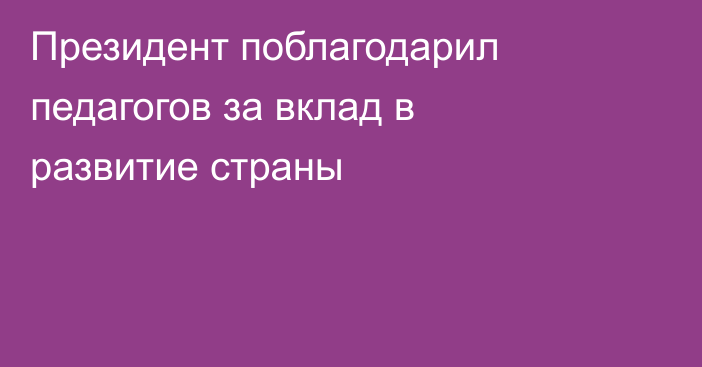 Президент поблагодарил педагогов за вклад в развитие страны