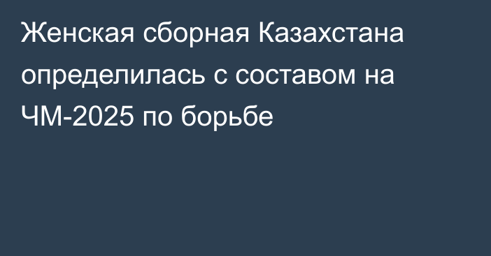 Женская сборная Казахстана определилась с составом на ЧМ-2025 по борьбе