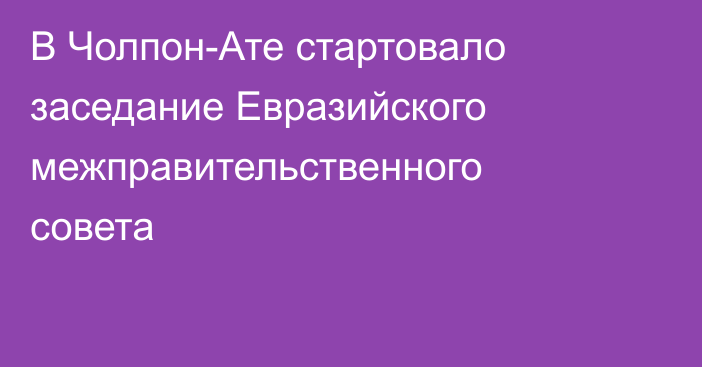 В Чолпон-Ате стартовало заседание Евразийского межправительственного совета