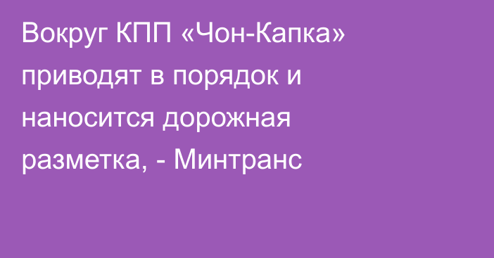 Вокруг КПП «Чон-Капка» приводят в порядок и наносится дорожная разметка, - Минтранс 
