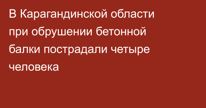 В Карагандинской области при обрушении бетонной балки пострадали четыре человека