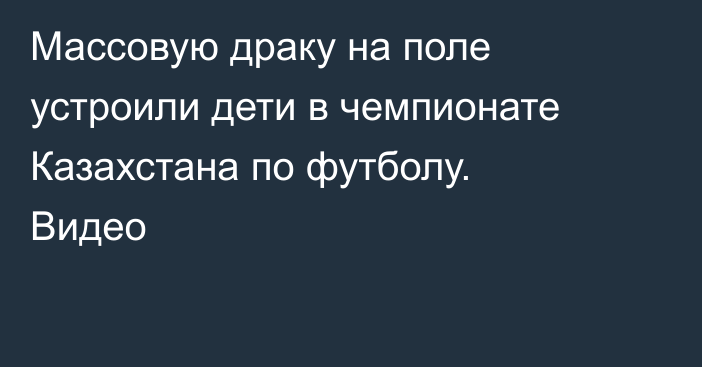 Массовую драку на поле устроили дети в чемпионате Казахстана по футболу. Видео