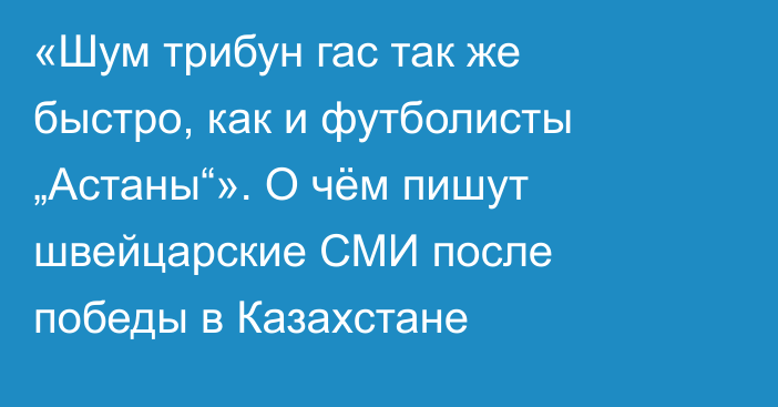 «Шум трибун гас так же быстро, как и футболисты „Астаны“». О чём пишут швейцарские СМИ после победы в Казахстане