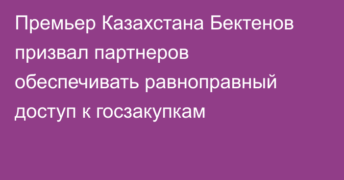 Премьер Казахстана Бектенов призвал партнеров обеспечивать равноправный доступ к госзакупкам