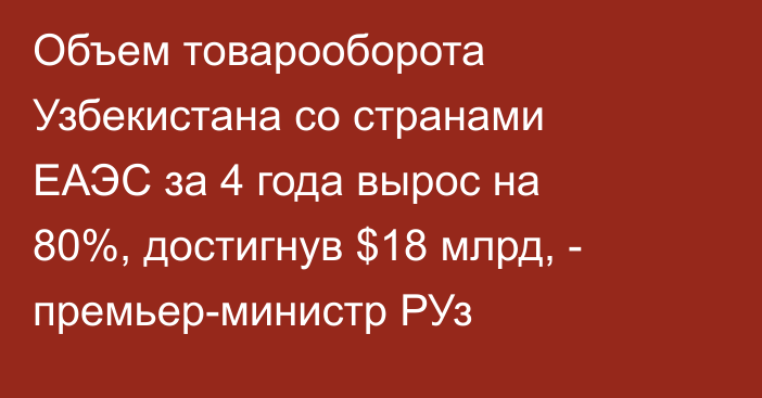 Объем товарооборота Узбекистана со странами ЕАЭС за 4 года вырос на 80%, достигнув $18 млрд, - премьер-министр РУз