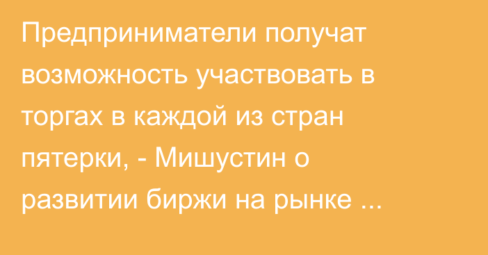 Предприниматели получат возможность участвовать в торгах в каждой из стран пятерки, - Мишустин о развитии биржи на рынке ЕАЭС
