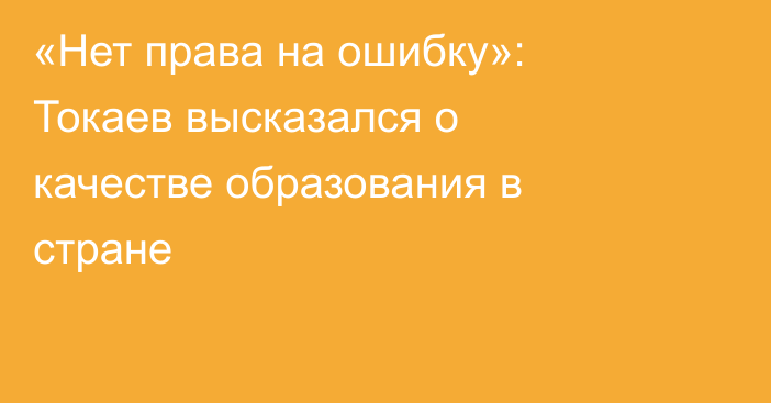 «Нет права на ошибку»: Токаев высказался о качестве образования в стране