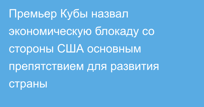 Премьер Кубы назвал экономическую блокаду со стороны США основным препятствием для развития страны