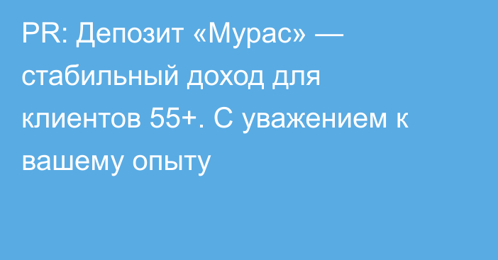 PR: Депозит «Мурас» — стабильный доход для клиентов 55+. С уважением к вашему опыту
