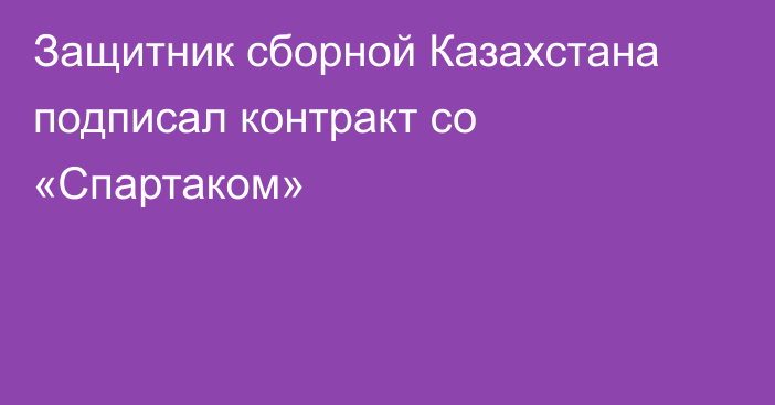 Защитник сборной Казахстана подписал контракт со «Спартаком»