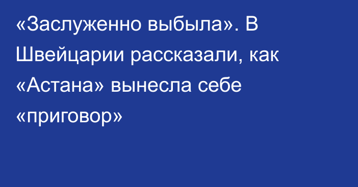 «Заслуженно выбыла». В Швейцарии рассказали, как «Астана» вынесла себе «приговор»