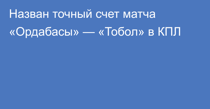 Назван точный счет матча «Ордабасы» — «Тобол» в КПЛ