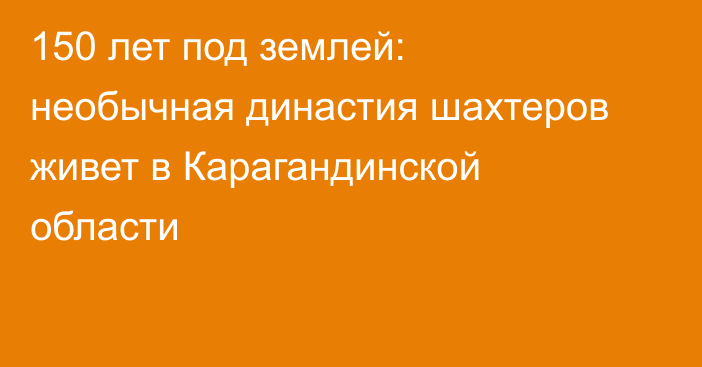 150 лет под землей: необычная династия шахтеров живет в Карагандинской области