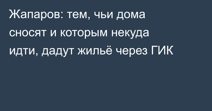 Жапаров: тем, чьи дома сносят и которым некуда идти, дадут жильё через ГИК