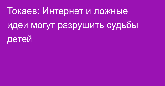 Токаев: Интернет и ложные идеи могут разрушить судьбы детей