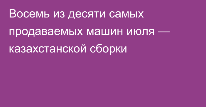 Восемь из десяти самых продаваемых машин июля — казахстанской сборки